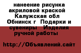 нанеение рисунка акриловой краской - Калужская обл., Обнинск г. Подарки и сувениры » Изделия ручной работы   